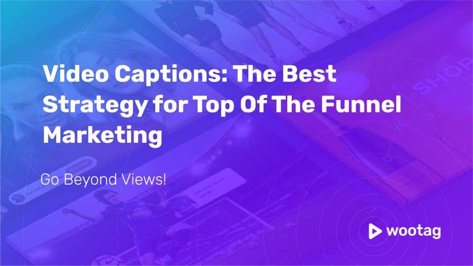 Video Captions: The Best Strategy for Top Of The Funnel Marketing